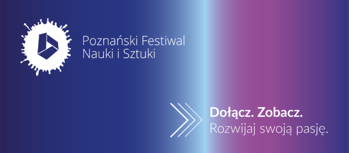 Grafika promująca Poznański Festiwal Nauki i Sztuki. Na niebiesko-fioletowym tle, w lewym, górnym rogu logotyp festiwalu, w prawym, dolnym rogu biały napis: "Dołącz. Zobacz. Rozwijaj swoją pasję".